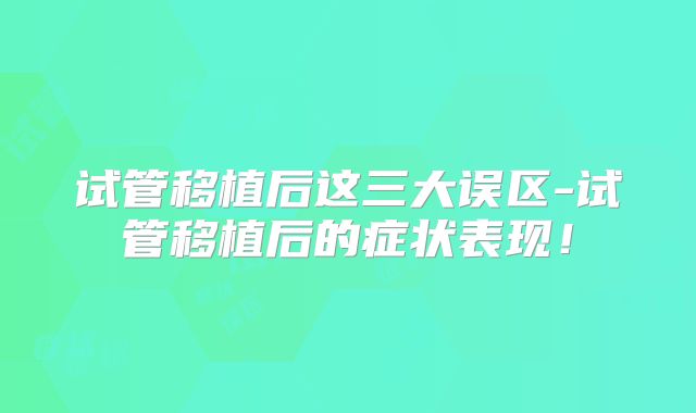 试管移植后这三大误区-试管移植后的症状表现！