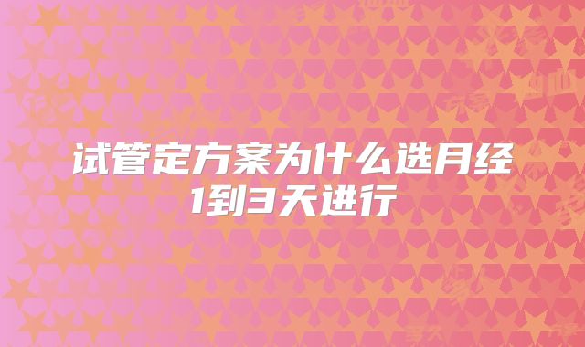 试管定方案为什么选月经1到3天进行