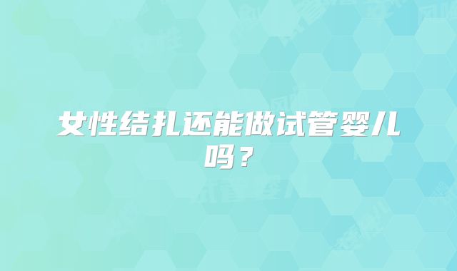女性结扎还能做试管婴儿吗？