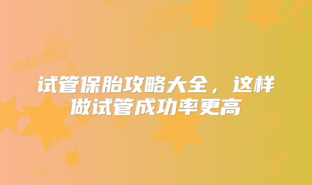 试管保胎攻略大全,这样做试管成功率更高