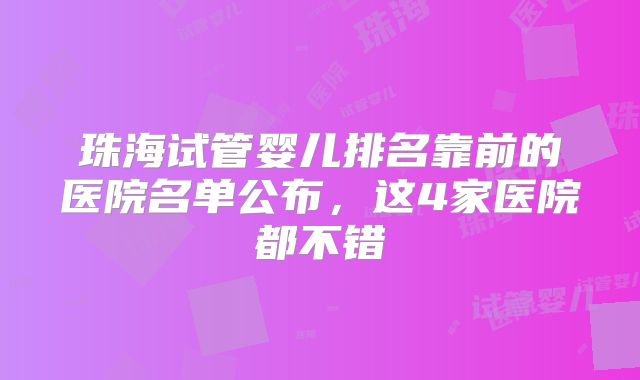 珠海试管婴儿排名靠前的医院名单公布，这4家医院都不错