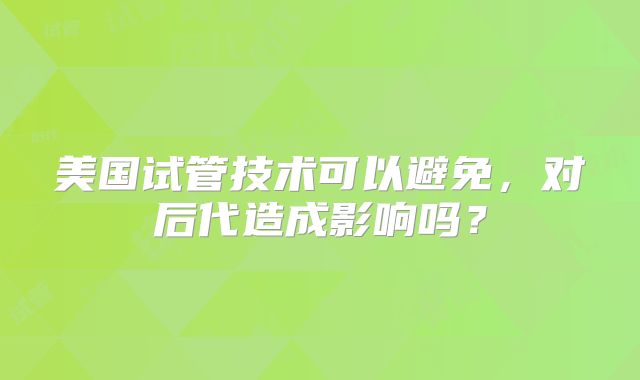 美国试管技术可以避免,对后代造成影响吗?