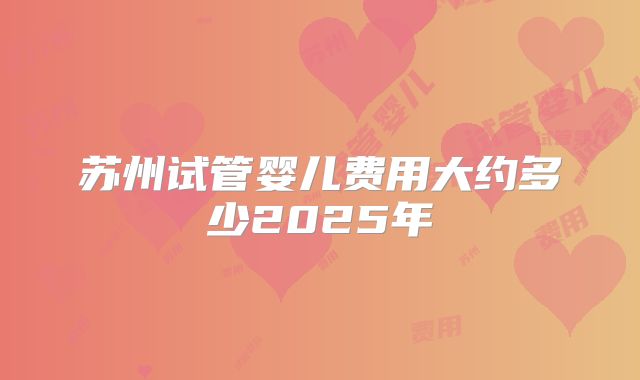 苏州试管婴儿费用大约多少2025年