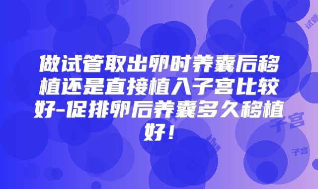 做试管取出卵时养囊后移植还是直接植入子宫比较好-促排卵后养囊多久移植好！