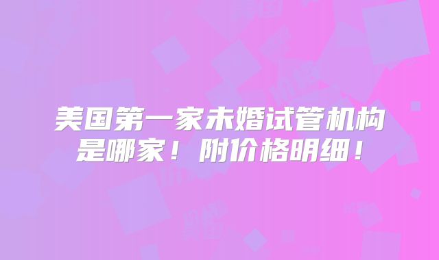 美国第一家未婚试管机构是哪家！附价格明细！