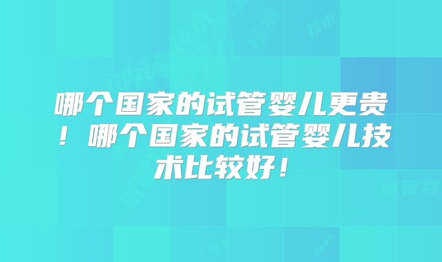 哪个国家的试管婴儿更贵!哪个国家的试管婴儿技术比较好!