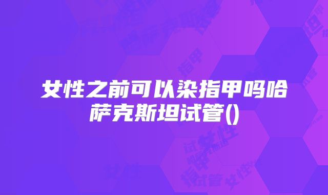 女性之前可以染指甲吗哈萨克斯坦试管()