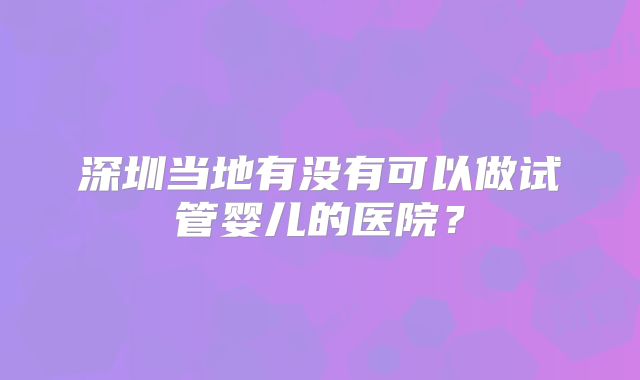 深圳当地有没有可以做试管婴儿的医院？