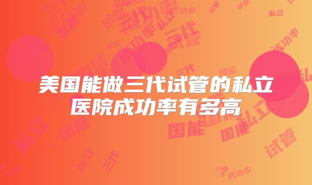 美国能做三代试管的私立医院成功率有多高