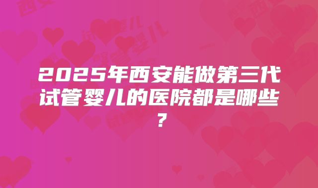 2025年西安能做第三代试管婴儿的医院都是哪些？