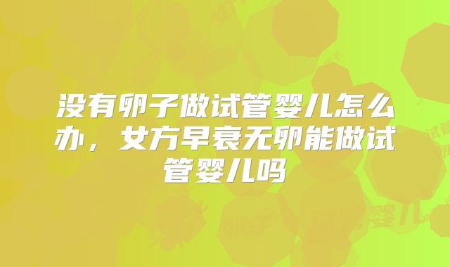 没有卵子做试管婴儿怎么办，女方早衰无卵能做试管婴儿吗