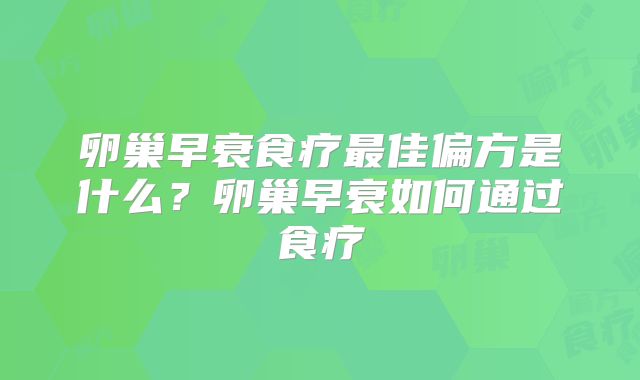 卵巢早衰食疗最佳偏方是什么？卵巢早衰如何通过食疗