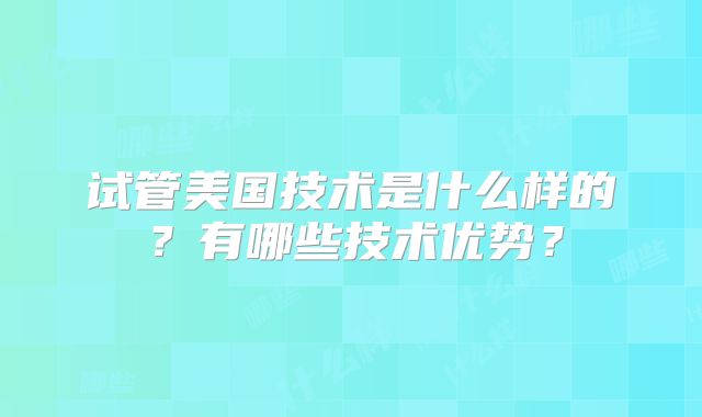 试管美国技术是什么样的?有哪些技术优势?