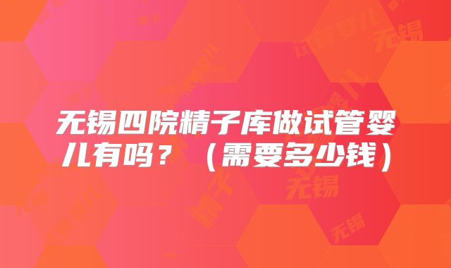 无锡四院精子库做试管婴儿有吗?(需要多少钱)