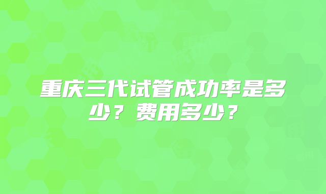 重庆三代试管成功率是多少？费用多少？