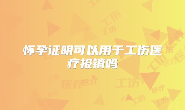 怀孕证明可以用于工伤医疗报销吗