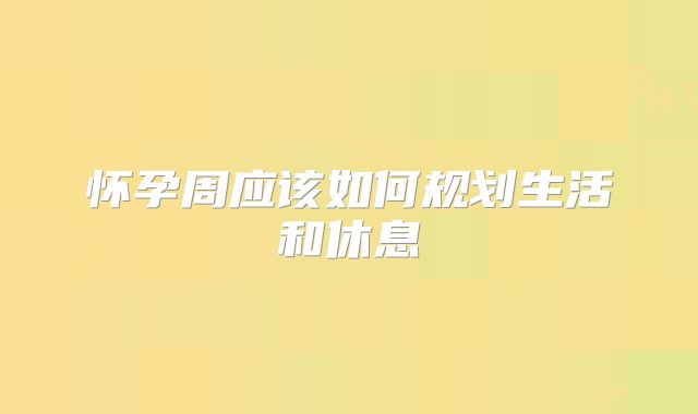 怀孕周应该如何规划生活和休息