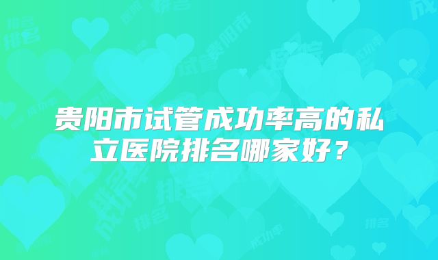 贵阳市试管成功率高的私立医院排名哪家好？