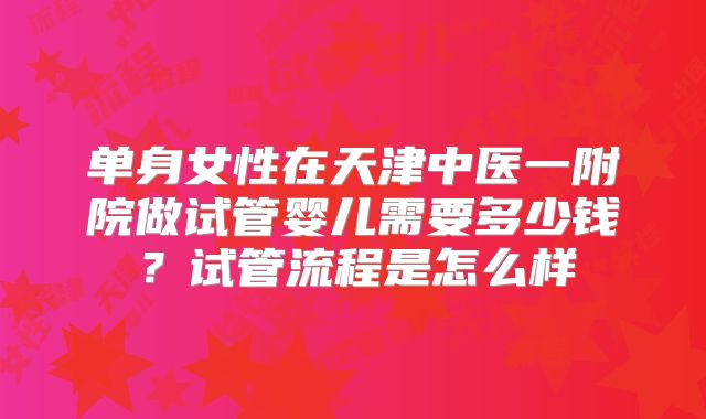 单身女性在天津中医一附院做试管婴儿需要多少钱？试管流程是怎么样