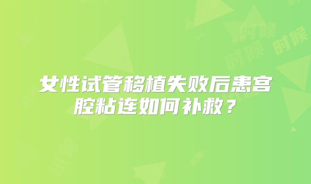 女性试管移植失败后患宫腔粘连如何补救？