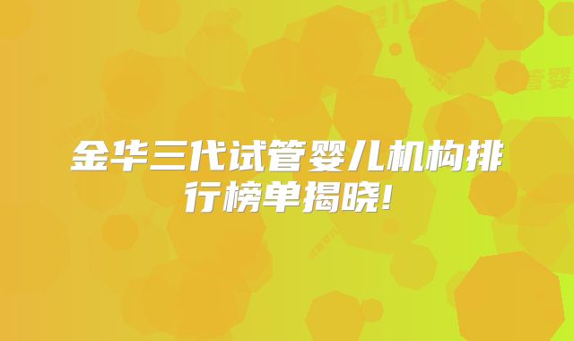 金华三代试管婴儿机构排行榜单揭晓!