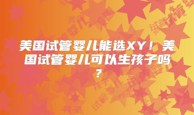 美国试管婴儿能选XY!美国试管婴儿可以生孩子吗?