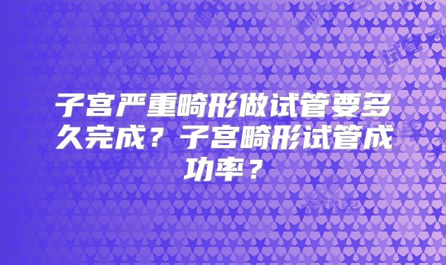 子宫严重畸形做试管要多久完成？子宫畸形试管成功率？