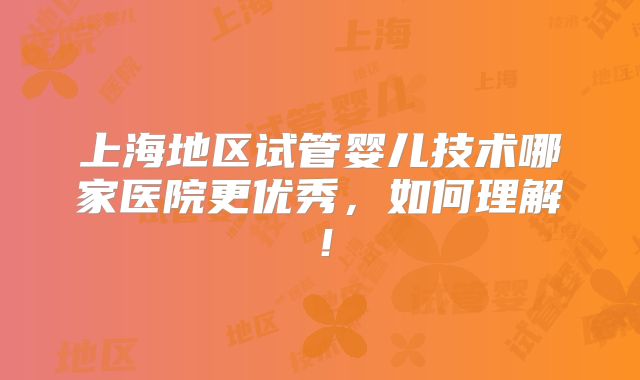 上海地区试管婴儿技术哪家医院更优秀，如何理解！
