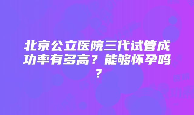 北京公立医院三代试管成功率有多高？能够怀孕吗？