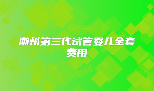 潮州第三代试管婴儿全套费用