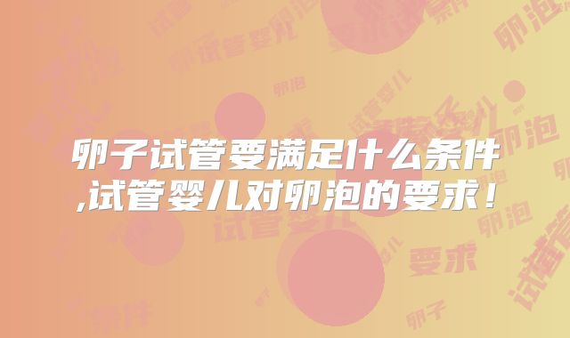 卵子试管要满足什么条件,试管婴儿对卵泡的要求!