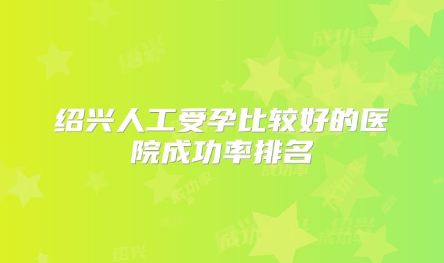 绍兴人工受孕比较好的医院成功率排名