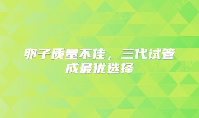 卵子质量不佳，三代试管成最优选择