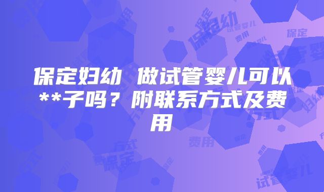 保定妇幼 做试管婴儿可以**子吗?附联系方式及费用