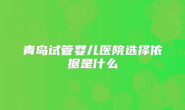 青岛试管婴儿医院选择依据是什么
