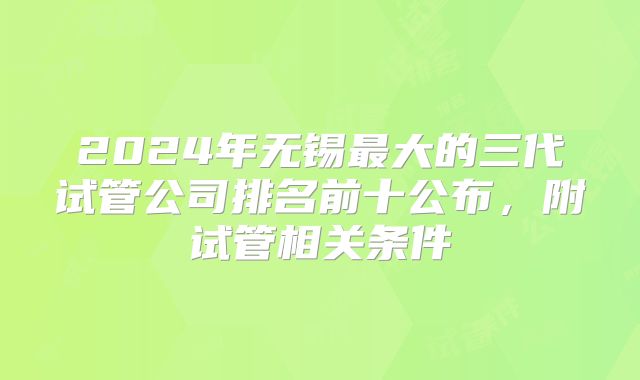 2024年无锡最大的三代试管公司排名前十公布，附试管相关条件