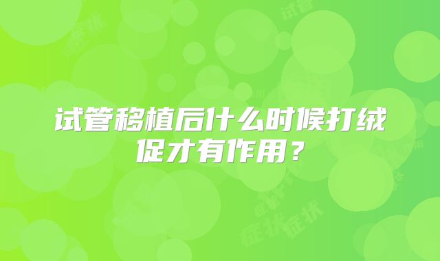 试管移植后什么时候打绒促才有作用？