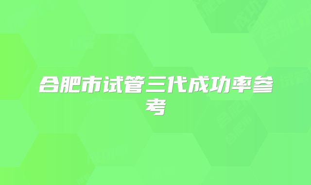 合肥市试管三代成功率参考