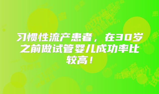 习惯性流产患者，在30岁之前做试管婴儿成功率比较高！