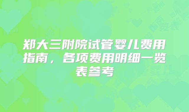 郑大三附院试管婴儿费用指南，各项费用明细一览表参考