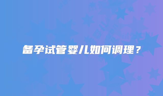 备孕试管婴儿如何调理？