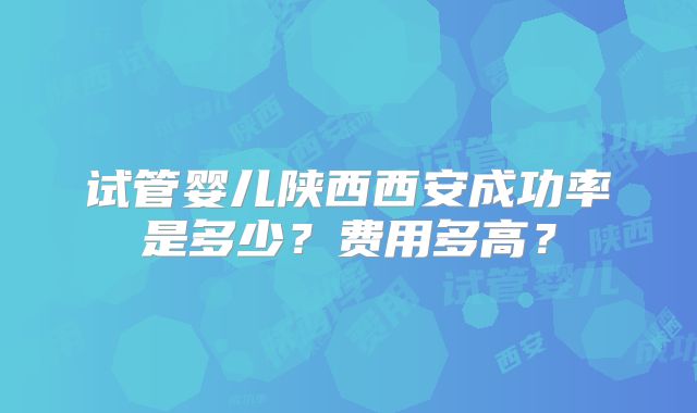 试管婴儿陕西西安成功率是多少?费用多高?