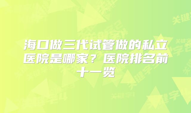 海口做三代试管做的私立医院是哪家？医院排名前十一览