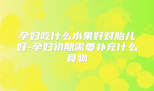 孕妇吃什么水果好对胎儿好-孕妇初期需要补充什么食物
