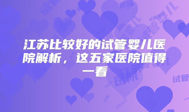 江苏比较好的试管婴儿医院解析，这五家医院值得一看