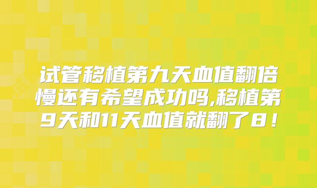 试管移植第九天血值翻倍慢还有希望成功吗,移植第9天和11天血值就翻了8！