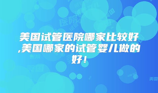 美国试管医院哪家比较好,美国哪家的试管婴儿做的好！