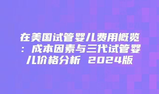 在美国试管婴儿费用概览：成本因素与三代试管婴儿价格分析 2024版