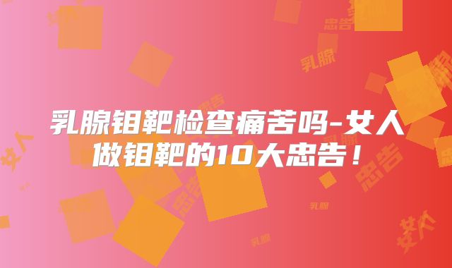 乳腺钼靶检查痛苦吗-女人做钼靶的10大忠告！