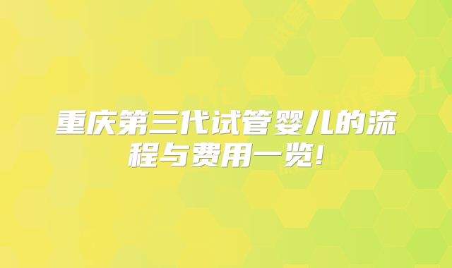 重庆第三代试管婴儿的流程与费用一览!